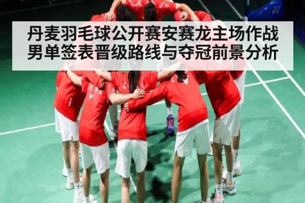 丹麦羽毛球公开赛安赛龙主场作战男单签表晋级路线与夺冠前景分析